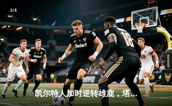 凯尔特人加时逆转雄鹿，塔图姆独得40分领军取胜 - 2