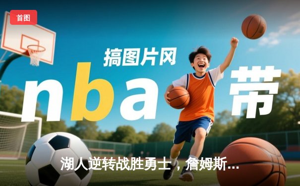 湖人逆转战胜勇士，詹姆斯关键三分锁定胜局