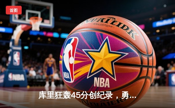 库里狂轰45分创纪录，勇士加时险胜凯尔特人扳平总比分