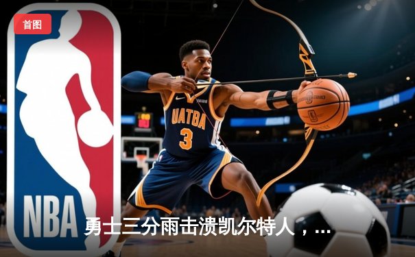 勇士三分雨击溃凯尔特人，库里40分创赛季新高引爆88看球NBA直播间