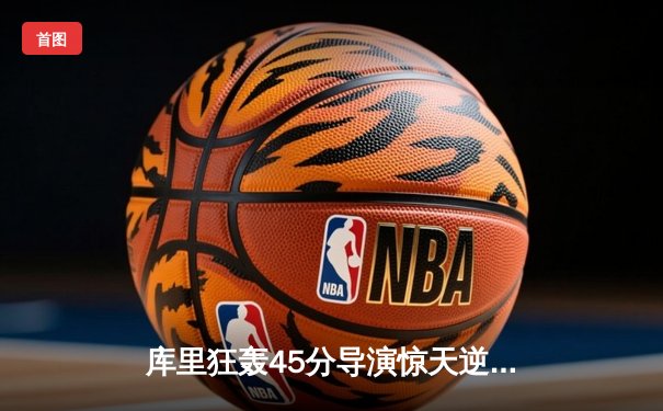 库里狂轰45分导演惊天逆转 勇士加时险胜凯尔特人扳平总决赛